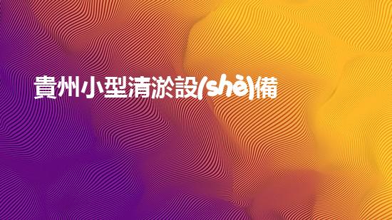 貴州小型清淤設(shè)備定制：解放河道，拯救城市！